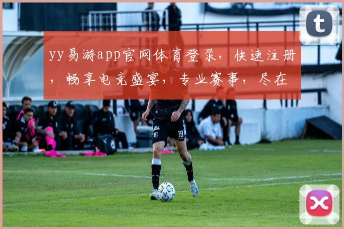 yy易游app官网体育登录，快速注册，畅享电竞盛宴，专业赛事，尽在掌握，三重福利，等你来拿