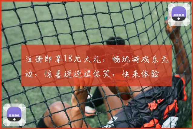 注册即享18元大礼，畅玩游戏乐无边，惊喜连连逗你笑，快来体验