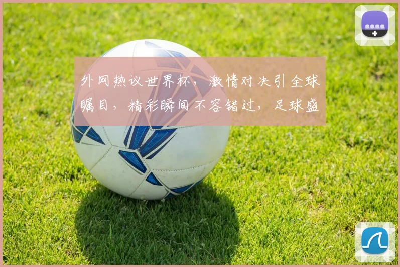 外网热议世界杯，激情对决引全球瞩目，精彩瞬间不容错过，足球盛宴等你来观