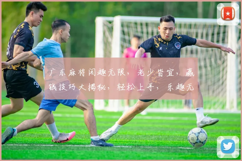 广东麻将闲趣无限，老少皆宜，赢钱技巧大揭秘，轻松上手，乐趣无穷