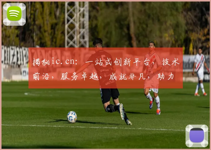 揭秘ic.cn：一站式创新平台，技术前沿，服务卓越，成就非凡，助力梦想翱翔。