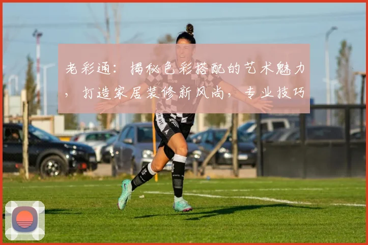 老彩通：揭秘色彩搭配的艺术魅力，打造家居装修新风尚，专业技巧分享