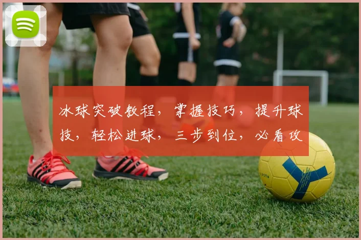 冰球突破教程，掌握技巧，提升球技，轻松进球，三步到位，必看攻略