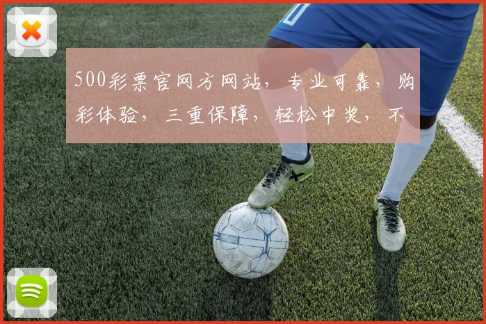 500彩票官网方网站，专业可靠，购彩体验，三重保障，轻松中奖，不容错过