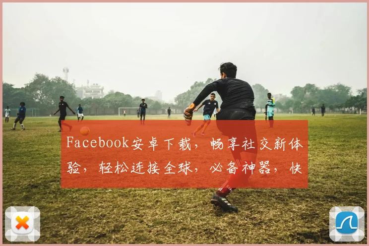 Facebook安卓下载，畅享社交新体验，轻松连接全球，必备神器，快来下载