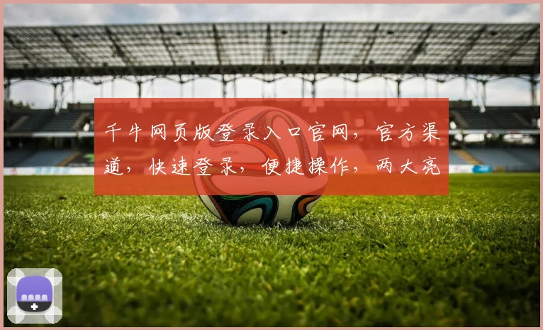 千牛网页版登录入口官网，官方渠道，快速登录，便捷操作，两大亮点，一应俱全