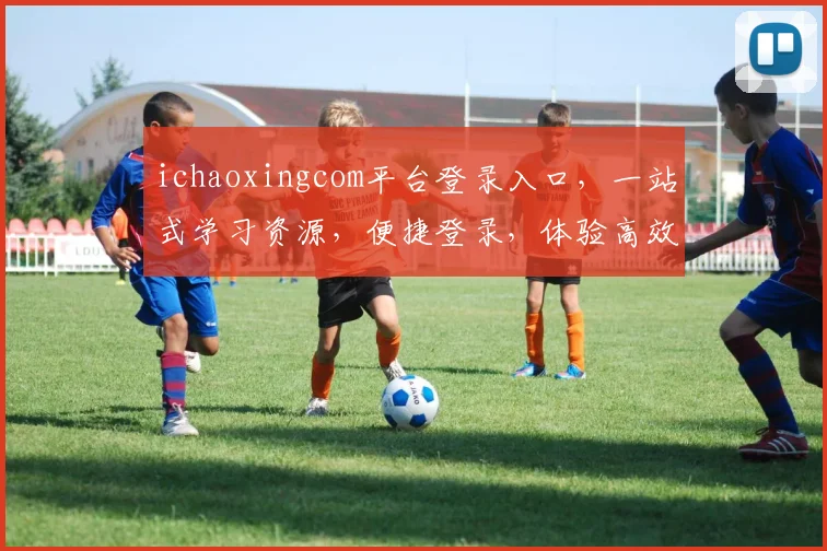ichaoxingcom平台登录入口，一站式学习资源，便捷登录，体验高效学习之旅，三步即可
