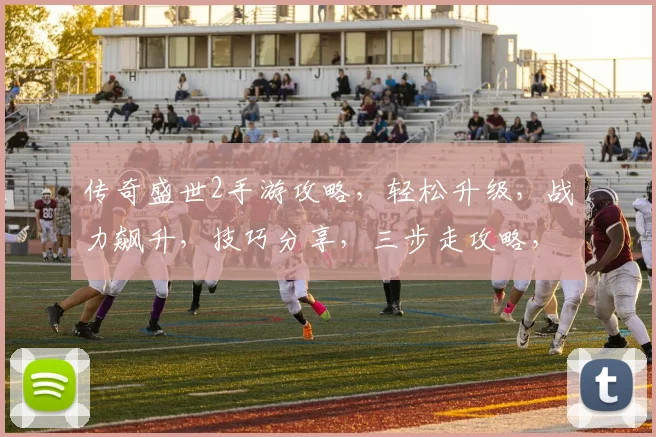传奇盛世2手游攻略，轻松升级，战力飙升，技巧分享，三步走攻略，必看