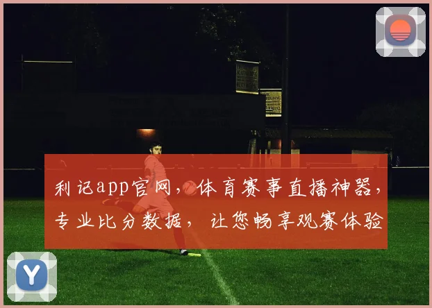 利记app官网，体育赛事直播神器，专业比分数据，让您畅享观赛体验，不容错过