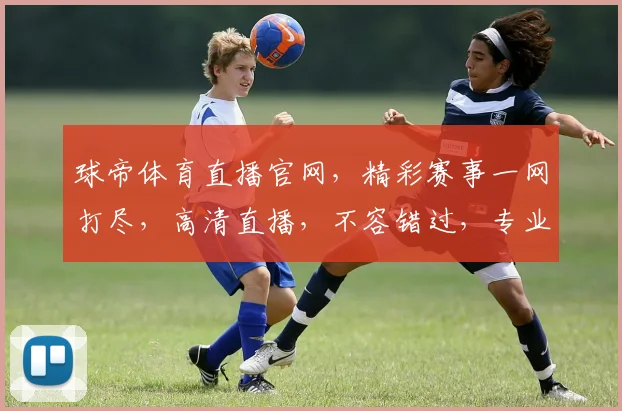 球帝体育直播官网，精彩赛事一网打尽，高清直播，不容错过，专业服务，体验升级