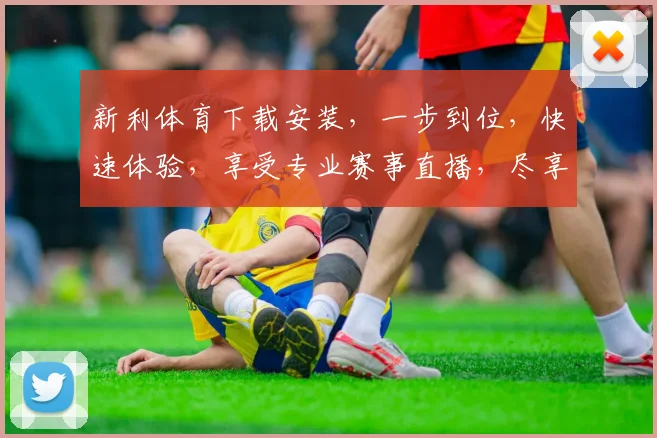 新利体育下载安装，一步到位，快速体验，享受专业赛事直播，尽享精彩
