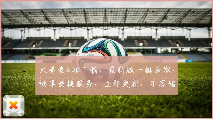 大港澳app下载，最新版一键获取，畅享便捷服务，立即更新，不容错过，双平台同步